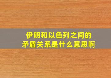 伊朗和以色列之间的矛盾关系是什么意思啊