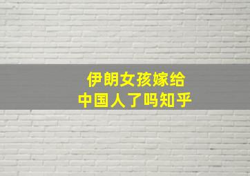 伊朗女孩嫁给中国人了吗知乎