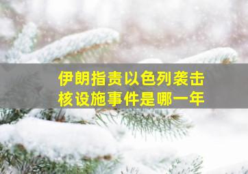 伊朗指责以色列袭击核设施事件是哪一年