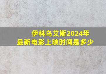 伊科乌艾斯2024年最新电影上映时间是多少