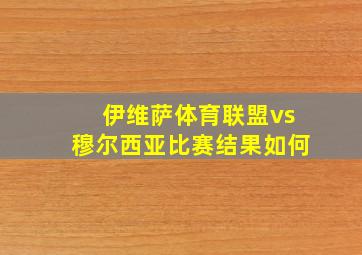 伊维萨体育联盟vs穆尔西亚比赛结果如何