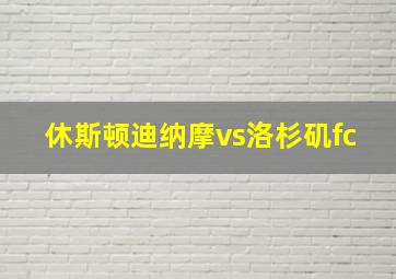 休斯顿迪纳摩vs洛杉矶fc