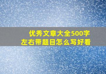 优秀文章大全500字左右带题目怎么写好看