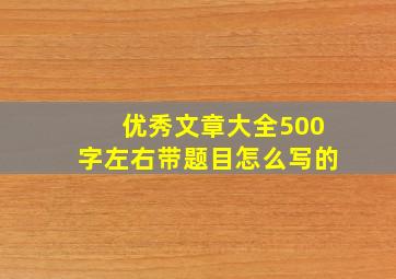 优秀文章大全500字左右带题目怎么写的