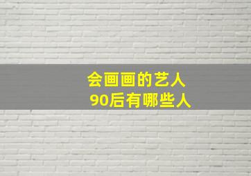 会画画的艺人90后有哪些人