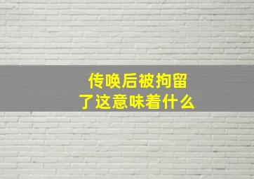 传唤后被拘留了这意味着什么