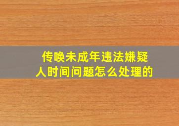 传唤未成年违法嫌疑人时间问题怎么处理的