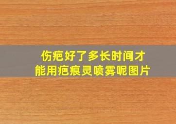 伤疤好了多长时间才能用疤痕灵喷雾呢图片