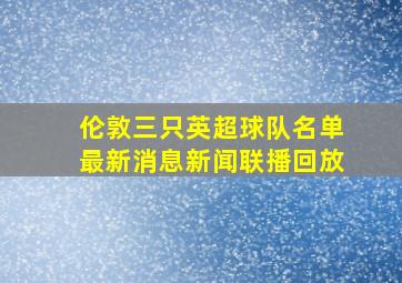 伦敦三只英超球队名单最新消息新闻联播回放