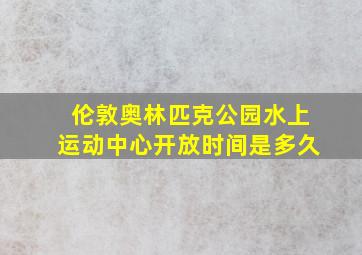 伦敦奥林匹克公园水上运动中心开放时间是多久