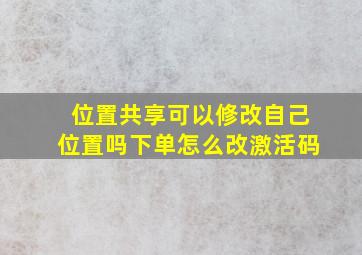 位置共享可以修改自己位置吗下单怎么改激活码