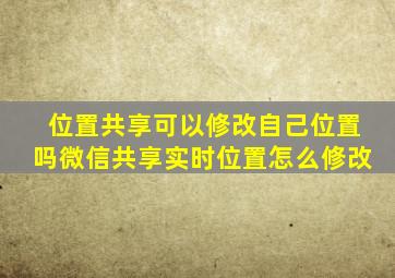 位置共享可以修改自己位置吗微信共享实时位置怎么修改