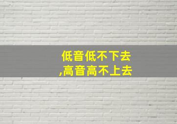 低音低不下去,高音高不上去