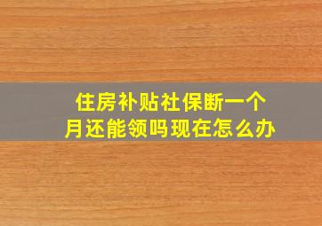 住房补贴社保断一个月还能领吗现在怎么办