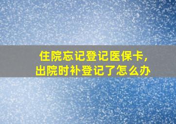 住院忘记登记医保卡,出院时补登记了怎么办