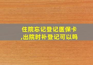 住院忘记登记医保卡,出院时补登记可以吗