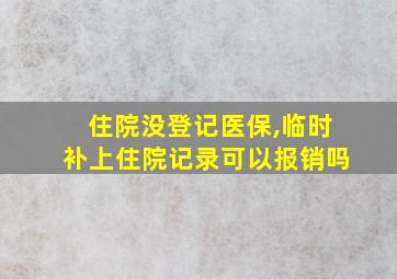 住院没登记医保,临时补上住院记录可以报销吗