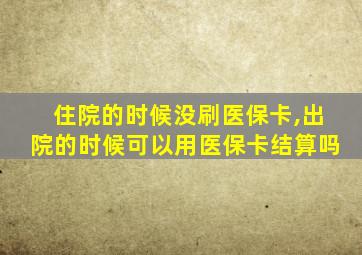 住院的时候没刷医保卡,出院的时候可以用医保卡结算吗