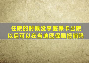 住院的时候没拿医保卡出院以后可以在当地医保局报销吗