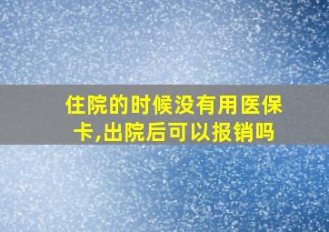 住院的时候没有用医保卡,出院后可以报销吗