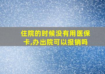 住院的时候没有用医保卡,办出院可以报销吗