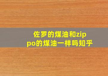 佐罗的煤油和zippo的煤油一样吗知乎