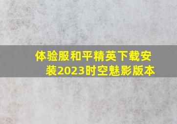 体验服和平精英下载安装2023时空魅影版本