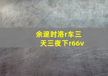 余邃时洛r车三天三夜下r66v