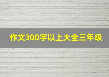 作文300字以上大全三年级