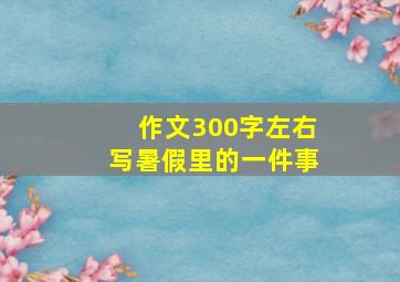 作文300字左右写暑假里的一件事