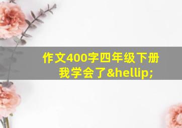 作文400字四年级下册我学会了…