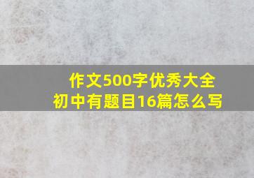 作文500字优秀大全初中有题目16篇怎么写