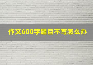 作文600字题目不写怎么办