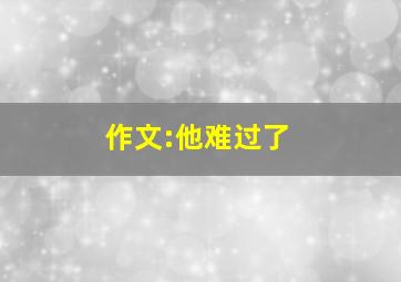 作文:他难过了