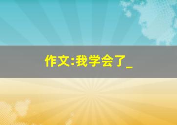 作文:我学会了_