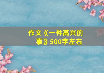 作文《一件高兴的事》500字左右