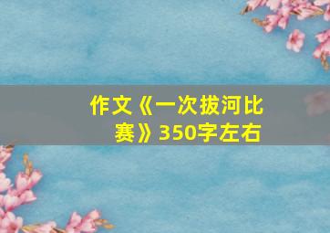 作文《一次拔河比赛》350字左右