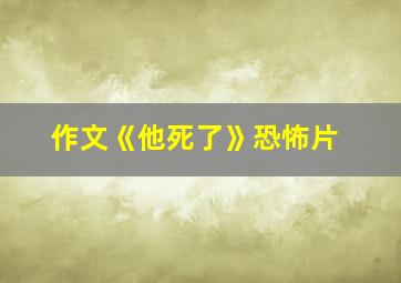 作文《他死了》恐怖片