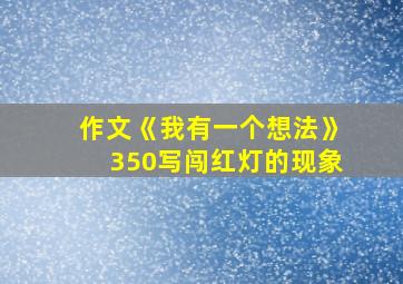 作文《我有一个想法》350写闯红灯的现象