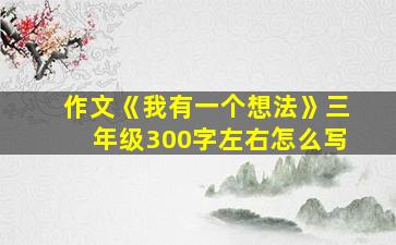 作文《我有一个想法》三年级300字左右怎么写