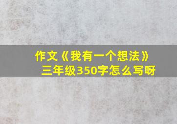 作文《我有一个想法》三年级350字怎么写呀