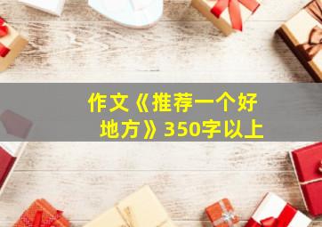 作文《推荐一个好地方》350字以上