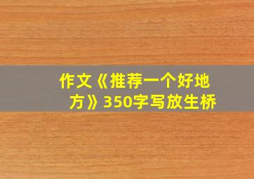 作文《推荐一个好地方》350字写放生桥