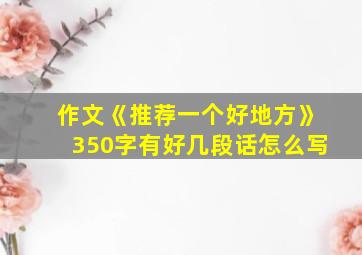 作文《推荐一个好地方》350字有好几段话怎么写