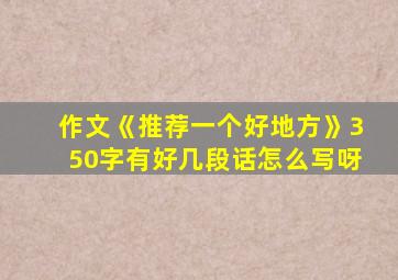 作文《推荐一个好地方》350字有好几段话怎么写呀