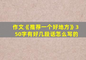 作文《推荐一个好地方》350字有好几段话怎么写的