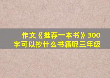 作文《推荐一本书》300字可以抄什么书籍呢三年级