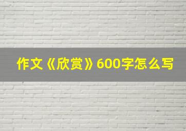 作文《欣赏》600字怎么写