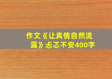 作文《让真情自然流露》忐忑不安400字