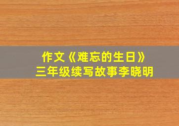 作文《难忘的生日》三年级续写故事李晓明